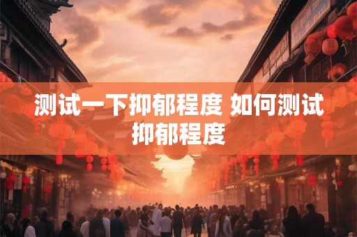 测试一下抑郁程度 如何测试抑郁程度