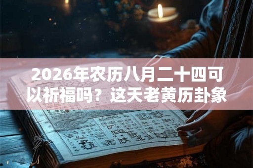 2026年农历八月二十四可以祈福吗?这天老黄历卦象如何? 2026年农历八月二十四可以祈福吗?这天老黄历卦象如何?