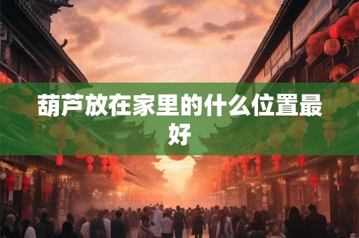 葫芦放在家里的什么位置最好