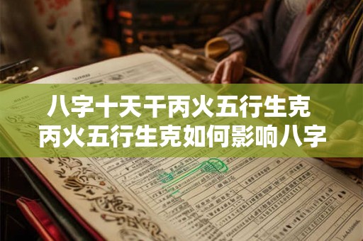 八字十天干丙火五行生克 丙火五行生克如何影响八字十天干