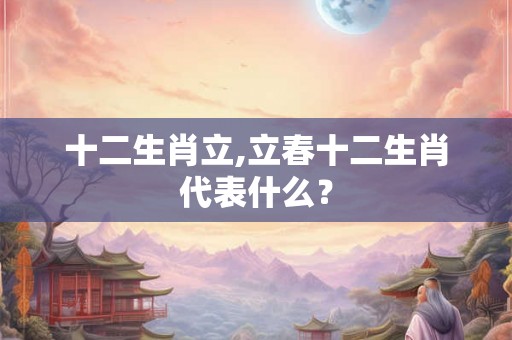 十二生肖立,立春十二生肖代表什么? 十二生肖立,立春十二生肖代表什么?