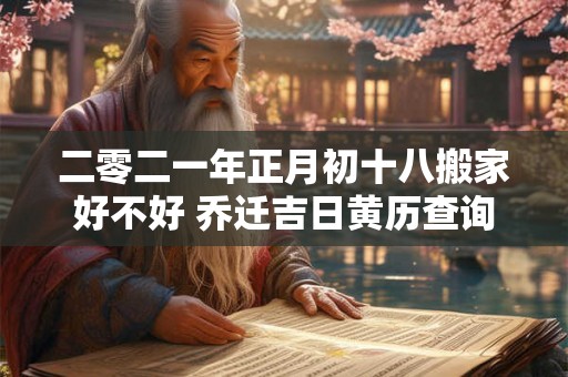 二零二一年正月初十八搬家好不好 乔迁吉日黄历查询