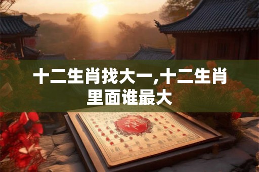 十二生肖找大一,十二生肖里面谁最大