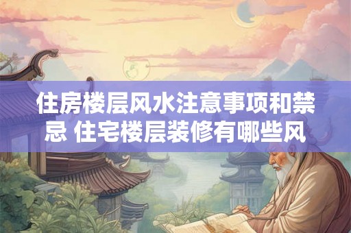 住房楼层风水注意事项和禁忌 住宅楼层装修有哪些风水禁忌
