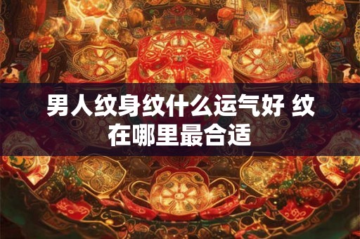 男人纹身纹什么运气好 纹在哪里最合适 男人纹身纹什么运气好 纹在哪里最合适