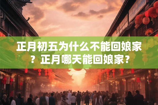 正月初五为什么不能回娘家？正月哪天能回娘家？