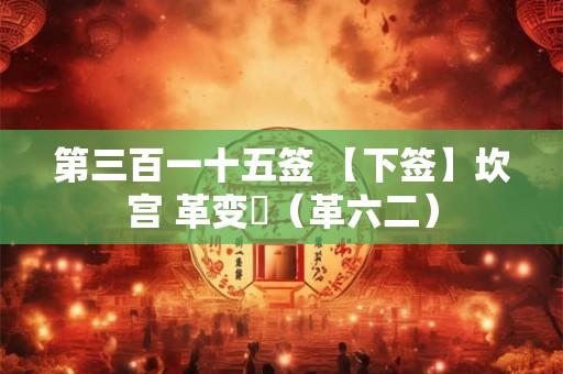 第三百一十五签 【下签】坎宫 革变夬（革六二）