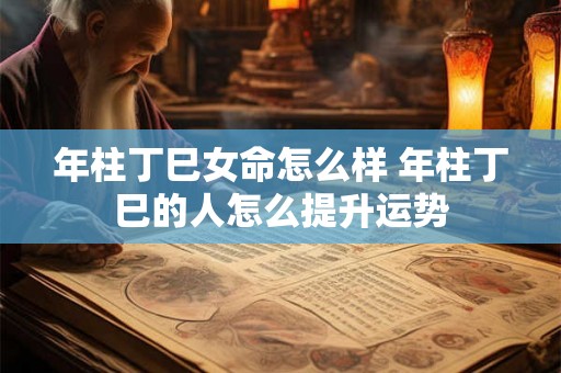 年柱丁巳女命怎么样 年柱丁巳的人怎么提升运势