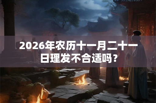 2026年农历十一月二十一日理发不合适吗? 2026年农历十一月二十一日理发不合适吗?