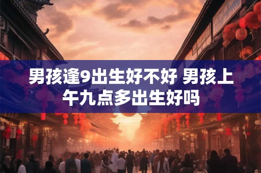 男孩逢9出生好不好 男孩上午九点多出生好吗
