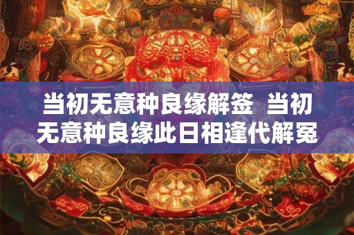 当初无意种良缘解签  当初无意种良缘此日相逢代解冤