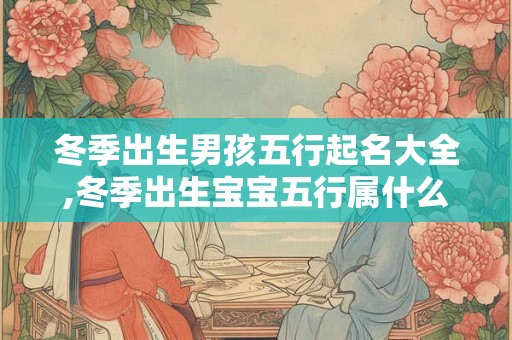冬季出生男孩五行起名大全,冬季出生宝宝五行属什么？