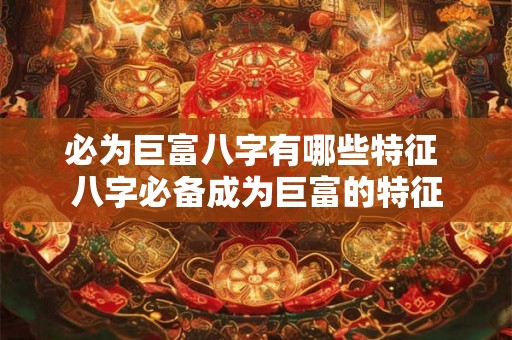 必为巨富八字有哪些特征 八字必备成为巨富的特征