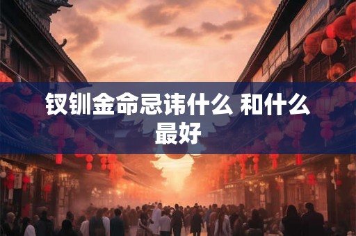 钗钏金命忌讳什么 和什么最好