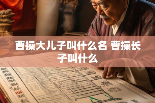 曹操大儿子叫什么名 曹操长子叫什么 曹操大儿子叫什么名 曹操长子叫什么