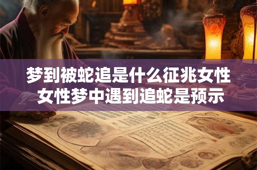 梦到被蛇追是什么征兆女性 女性梦中遇到追蛇是预示什么