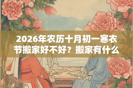 2026年农历十月初一寒衣节搬家好不好？搬家有什么讲究？