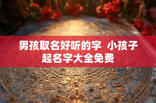 男孩取名好听的字  小孩子起名字大全免费