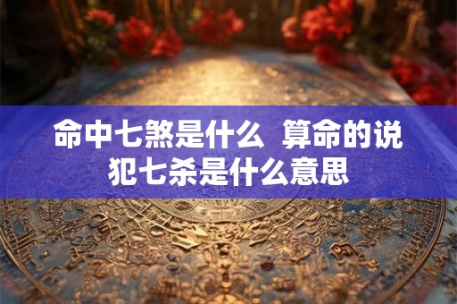 命中七煞是什么  算命的说犯七杀是什么意思