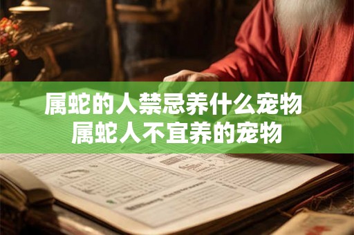 属蛇的人禁忌养什么宠物 属蛇人不宜养的宠物 属蛇的人禁忌养什么宠物 属蛇人不宜养的宠物