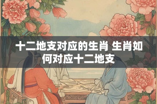 十二地支对应的生肖 生肖如何对应十二地支 十二地支对应的生肖 生肖如何对应十二地支