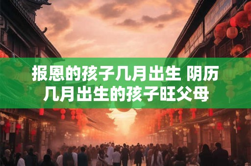 报恩的孩子几月出生 阴历几月出生的孩子旺父母