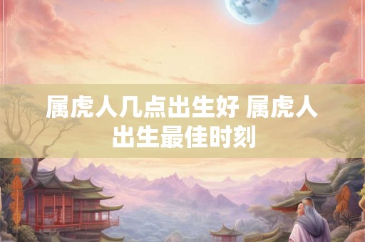 属虎人几点出生好 属虎人出生最佳时刻