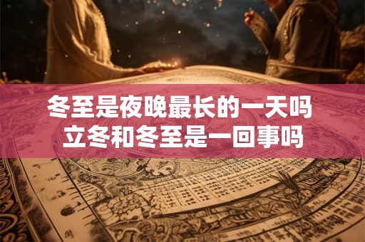 冬至是夜晚最长的一天吗 立冬和冬至是一回事吗 冬至是夜晚最长的一天吗 立冬和冬至是一回事吗