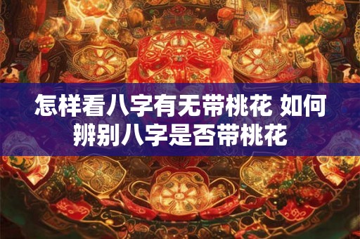 怎样看八字有无带桃花 如何辨别八字是否带桃花