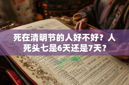 死在清明节的人好不好?人死头七是6天还是7天? 死在清明节的人好不好?人死头七是6天还是7天?