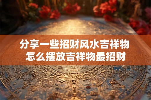 分享一些招财风水吉祥物 怎么摆放吉祥物最招财