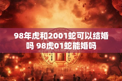 98年虎和2001蛇可以结婚吗 98虎01蛇能婚吗