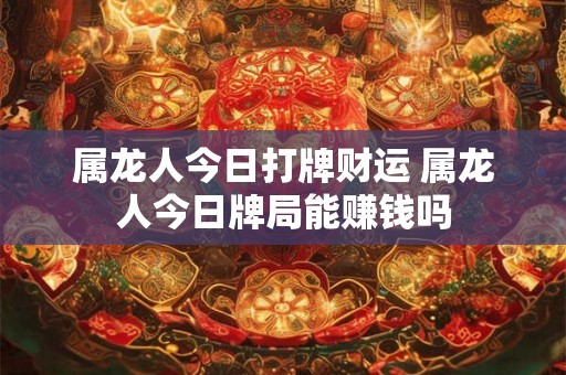 属龙人今日打牌财运 属龙人今日牌局能赚钱吗 属龙人今日打牌财运 属龙人今日牌局能赚钱吗