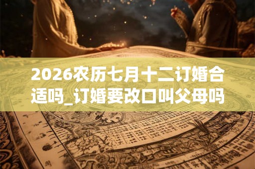 2026农历七月十二订婚合适吗_订婚要改口叫父母吗