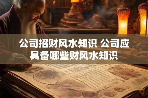 公司招财风水知识 公司应具备哪些财风水知识 公司招财风水知识 公司应具备哪些财风水知识