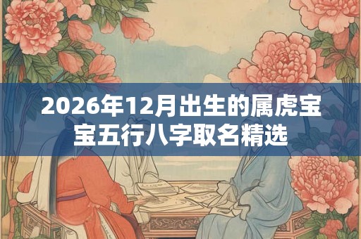 2026年12月出生的属虎宝宝五行八字取名精选 2026年12月出生的属虎宝宝五行八字取名精选