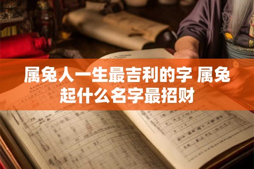 属兔人一生最吉利的字 属兔起什么名字最招财 属兔人一生最吉利的字 属兔起什么名字最招财