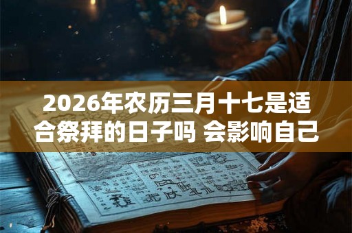 2026年农历三月十七是适合祭拜的日子吗 会影响自己的运程吗 2026年农历三月十七是适合祭拜的日子吗 会影响自己的运程吗