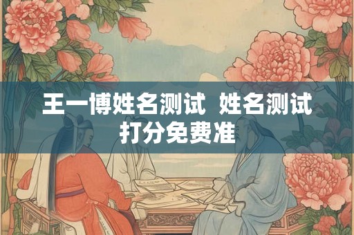 王一博姓名测试 姓名测试打分免费准 王一博姓名测试 姓名测试打分免费准