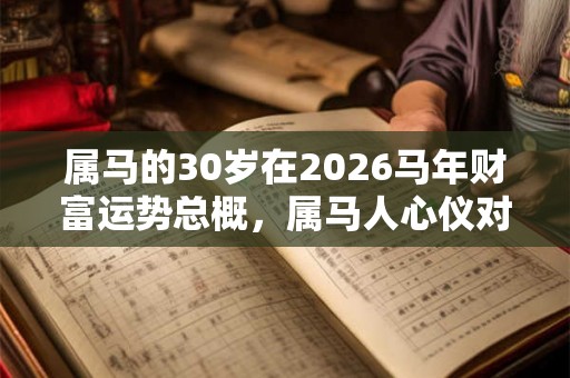 属马的30岁在2026马年财富运势总概，属马人心仪对象