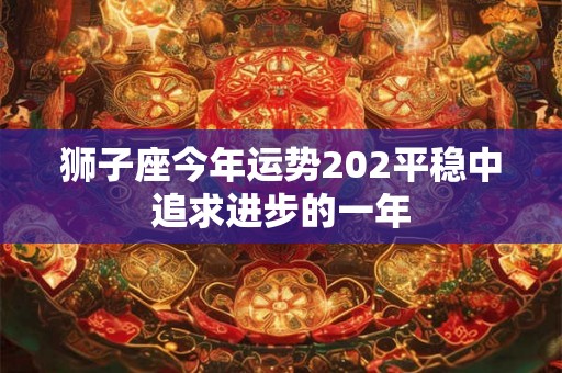 狮子座今年运势202平稳中追求进步的一年