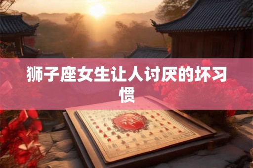 狮子座女生让人讨厌的坏习惯