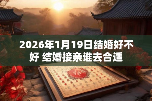 2026年1月19日结婚好不好 结婚接亲谁去合适