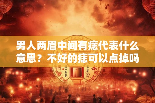 男人两眉中间有痣代表什么意思？不好的痣可以点掉吗？