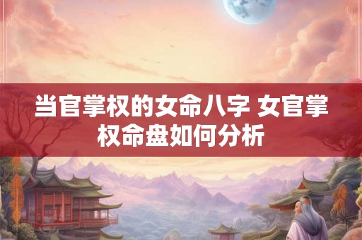当官掌权的女命八字 女官掌权命盘如何分析