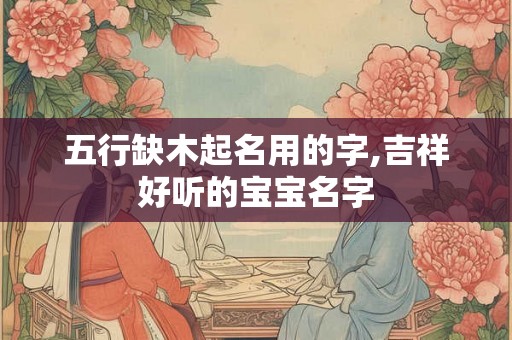 五行缺木起名用的字,吉祥好听的宝宝名字