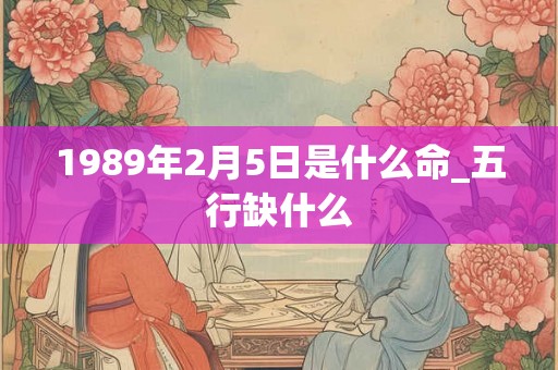 1989年2月5日是什么命_五行缺什么 1989年2月5日是什么命_五行缺什么