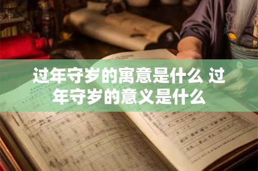 过年守岁的寓意是什么 过年守岁的意义是什么