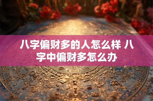 八字偏财多的人怎么样 八字中偏财多怎么办