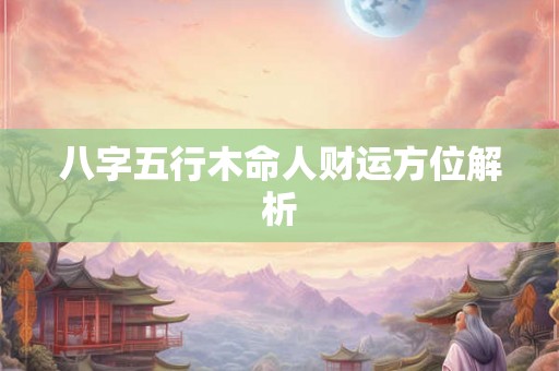 八字五行木命人财运方位解析 八字五行木命人财运方位解析